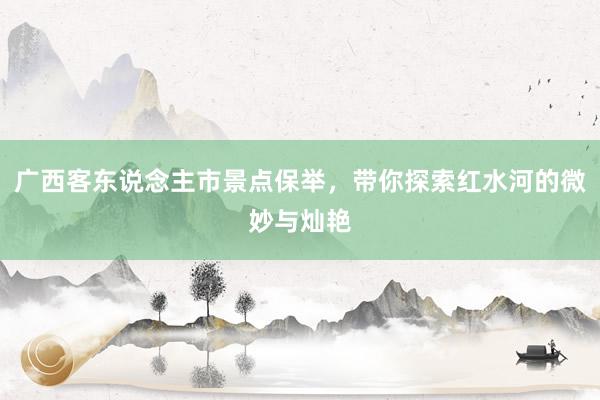 广西客东说念主市景点保举，带你探索红水河的微妙与灿艳