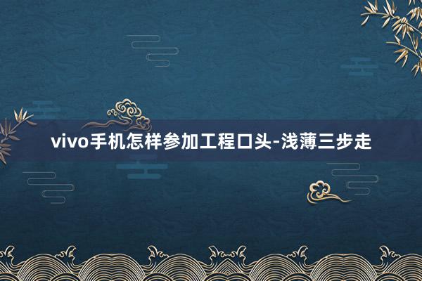 vivo手机怎样参加工程口头-浅薄三步走