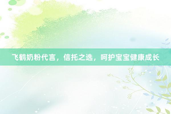 飞鹤奶粉代言，信托之选，呵护宝宝健康成长