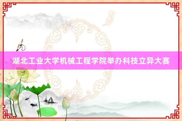 湖北工业大学机械工程学院举办科技立异大赛