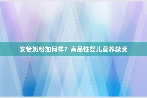 安怡奶粉如何样？高品性婴儿营养禁受