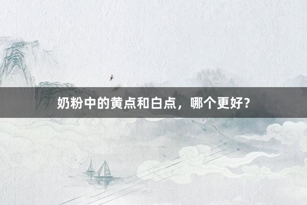 奶粉中的黄点和白点，哪个更好？