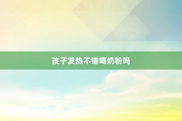 孩子发热不错喝奶粉吗