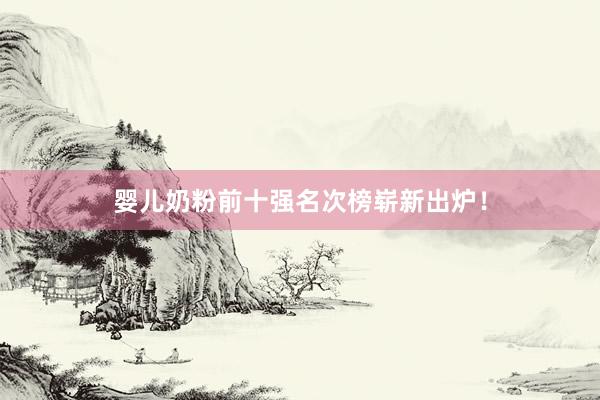 婴儿奶粉前十强名次榜崭新出炉！