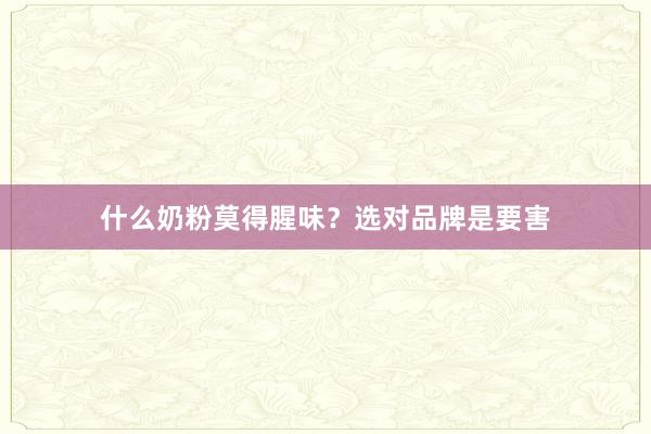 什么奶粉莫得腥味？选对品牌是要害