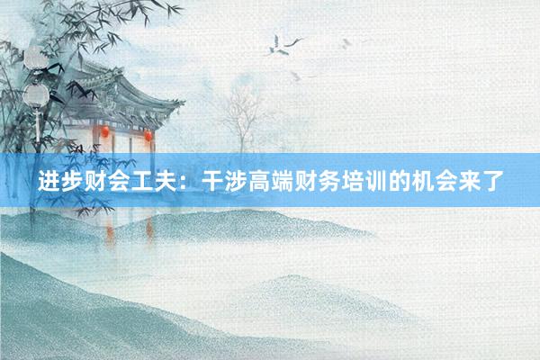 进步财会工夫：干涉高端财务培训的机会来了