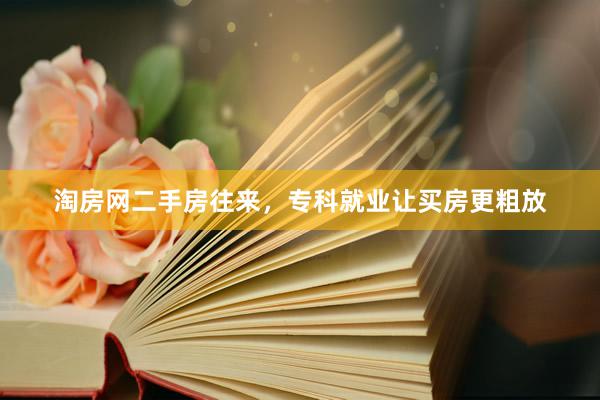淘房网二手房往来，专科就业让买房更粗放
