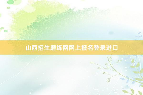 山西招生磨练网网上报名登录进口