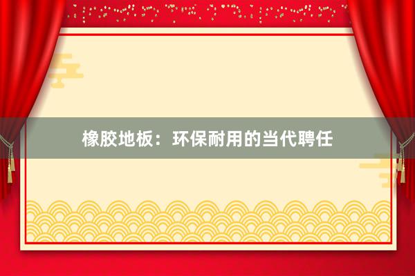 橡胶地板：环保耐用的当代聘任