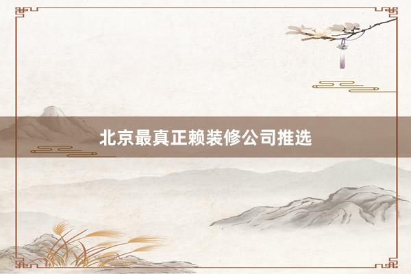 北京最真正赖装修公司推选