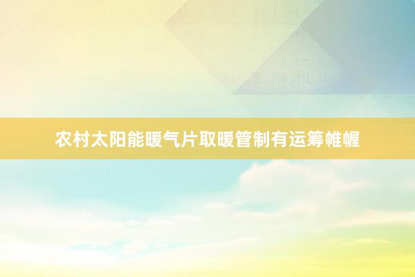 农村太阳能暖气片取暖管制有运筹帷幄