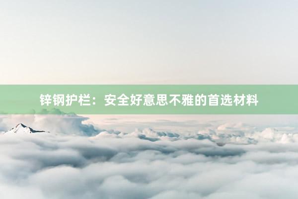 锌钢护栏：安全好意思不雅的首选材料