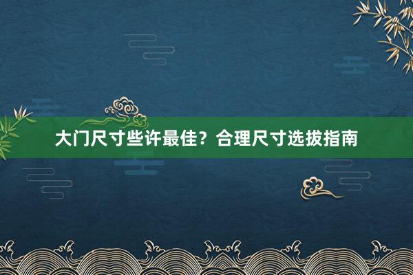 大门尺寸些许最佳？合理尺寸选拔指南