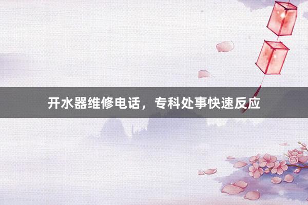 开水器维修电话，专科处事快速反应