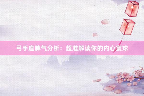 弓手座脾气分析：超准解读你的内心寰球