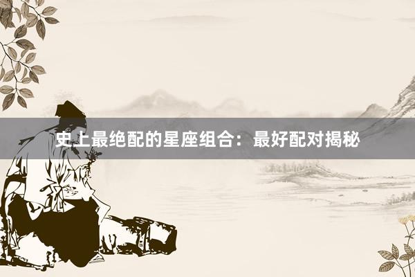 史上最绝配的星座组合：最好配对揭秘