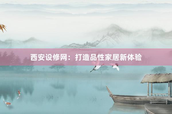 西安设修网：打造品性家居新体验