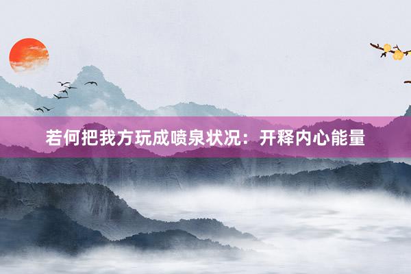 若何把我方玩成喷泉状况：开释内心能量
