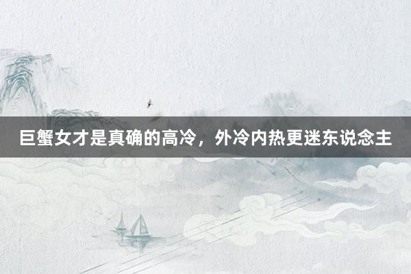 巨蟹女才是真确的高冷，外冷内热更迷东说念主