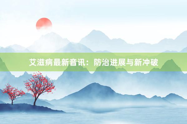 艾滋病最新音讯：防治进展与新冲破